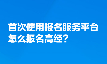 首次使用全國專業(yè)技術人員資格考試報名服務平臺，怎么報名高經(jīng)？