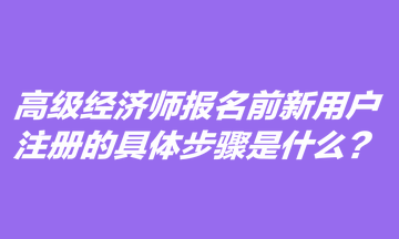 高級經(jīng)濟師報名前新用戶注冊的具體步驟是什么？