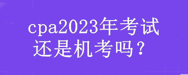 cpa2023年考試還是機考嗎？