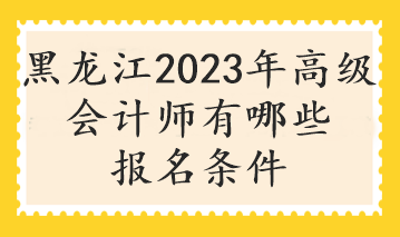 黑龍江2023年高級(jí)會(huì)計(jì)師有哪些報(bào)名條件