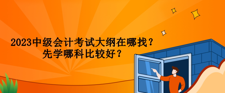 2023中級(jí)會(huì)計(jì)考試大綱在哪找？先學(xué)哪科比較好？