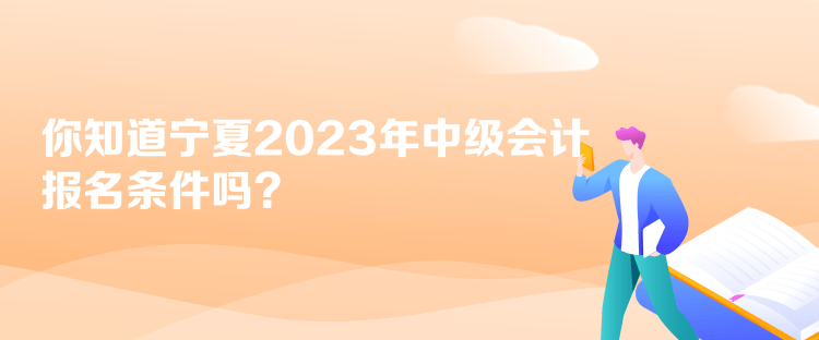 你知道寧夏2023年中級會計報名條件嗎？