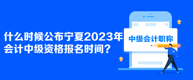  什么時(shí)候公布寧夏2023年會(huì)計(jì)中級(jí)資格報(bào)名時(shí)間？