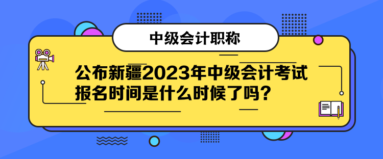 公布新疆2023年中級(jí)會(huì)計(jì)考試報(bào)名時(shí)間是什么時(shí)候了嗎？