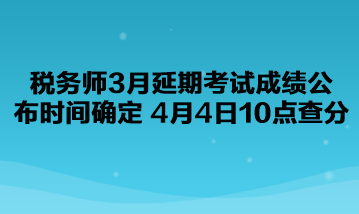 稅務(wù)師3月延期考試成績(jī)公布時(shí)間確定了！4月4日10點(diǎn)查分！