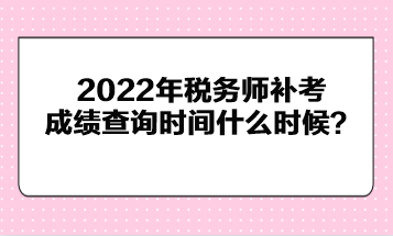 2022年稅務(wù)師補(bǔ)考成績(jī)查詢時(shí)間什么時(shí)候？