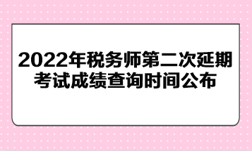 2022年稅務(wù)師第二次延期考試成績查詢時(shí)間公布