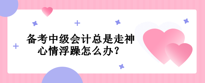 備考中級會計總是走神  心情浮躁怎么辦？