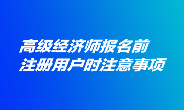 高級(jí)經(jīng)濟(jì)師報(bào)名前注冊(cè)用戶時(shí)注意事項(xiàng)