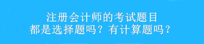 注冊(cè)會(huì)計(jì)師的考試題目都是選擇題嗎？有計(jì)算題嗎？