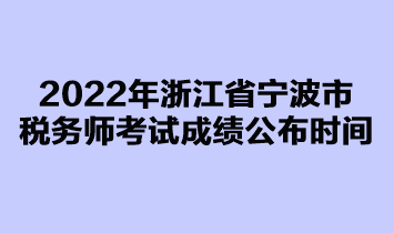 2022年浙江省寧波市稅務(wù)師考試成績公布時(shí)間是在什么時(shí)候？