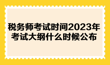 稅務師考試時間2023年考試大綱什么時候公布？