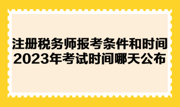 注冊稅務師報考條件和時間2023年考試時間哪天公布？