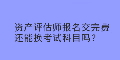 資產(chǎn)評(píng)估師報(bào)名交完費(fèi)還能換考試科目嗎？