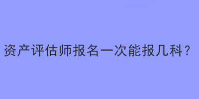 資產(chǎn)評估師報名一次能報幾科？