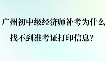 廣州初中級經(jīng)濟(jì)師補(bǔ)考為什么找不到準(zhǔn)考證打印信息？