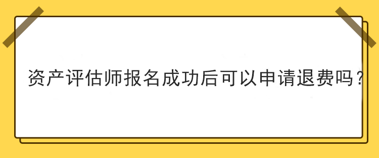 資產(chǎn)評(píng)估師報(bào)名成功后可以申請(qǐng)退費(fèi)嗎？