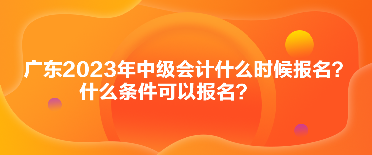 廣東2023年中級會計什么時候報名？什么條件可以報名？