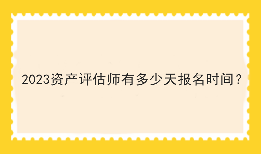 2023資產(chǎn)評估師有多少天報名時間？