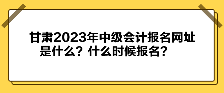 甘肅2023年中級會計報名網址是什么？什么時候報名？