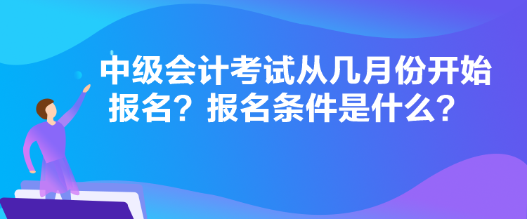 中級(jí)會(huì)計(jì)考試從幾月份開始報(bào)名？報(bào)名條件是什么？