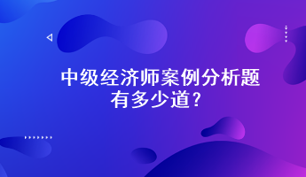 中級經(jīng)濟(jì)師案例分析題有多少道？