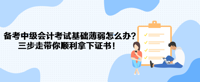 備考中級(jí)會(huì)計(jì)考試基礎(chǔ)薄弱怎么辦？三步走帶你順利拿下證書(shū)！