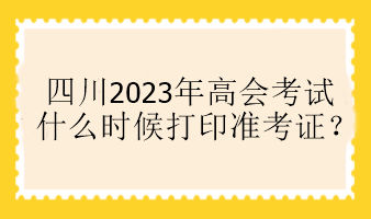 四川2023年高會考試什么時候打印準考證？