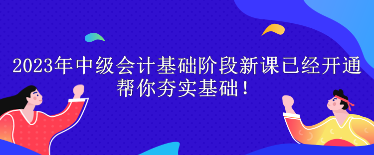 2023年中級(jí)會(huì)計(jì)基礎(chǔ)階段新課已經(jīng)開通 幫你夯實(shí)基礎(chǔ)！