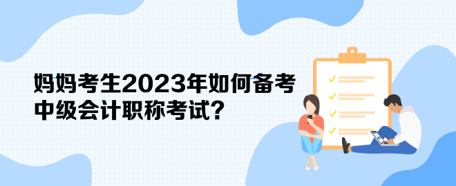 媽媽考生2023年如何備考中級會計(jì)職稱考試？