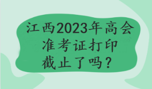 江西2023年高會(huì)準(zhǔn)考證打印截止了嗎？