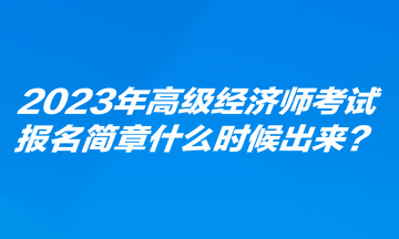 2023年高級(jí)經(jīng)濟(jì)師考試報(bào)名簡(jiǎn)章什么時(shí)候出來(lái)？