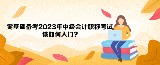 零基礎(chǔ)備考2023年中級(jí)會(huì)計(jì)職稱考試 該如何入門？