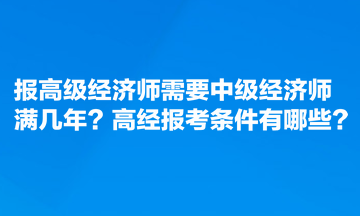 報高級經(jīng)濟師需要中級經(jīng)濟師滿幾年？高經(jīng)報考條件有哪些？