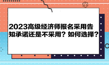 2023高級(jí)經(jīng)濟(jì)師報(bào)名采用告知承諾還是不采用？如何選擇？