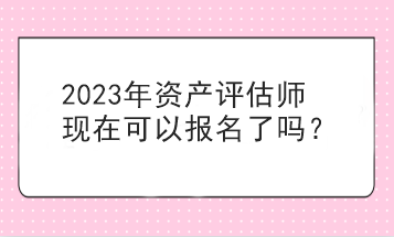 2023年資產(chǎn)評(píng)估師現(xiàn)在可以報(bào)名了嗎？