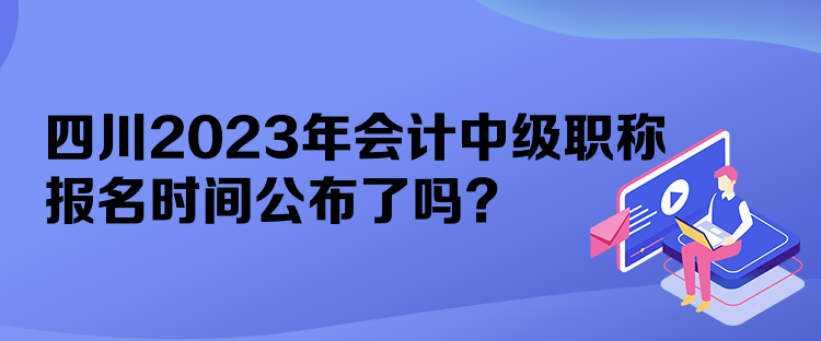 四川2023年會計中級職稱報名時間公布了嗎？