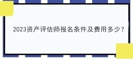 2023資產(chǎn)評估師報(bào)名條件及費(fèi)用多少？