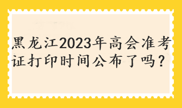 黑龍江2023年高會(huì)準(zhǔn)考證打印時(shí)間公布了嗎？