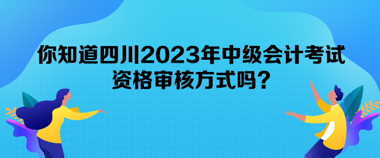 你知道四川2023年中級會計考試資格審核方式嗎？