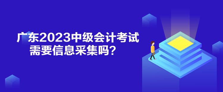 廣東2023中級(jí)會(huì)計(jì)考試需要信息采集嗎？