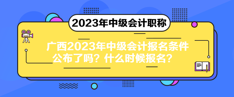 廣西2023年中級(jí)會(huì)計(jì)報(bào)名條件公布了嗎？什么時(shí)候報(bào)名？