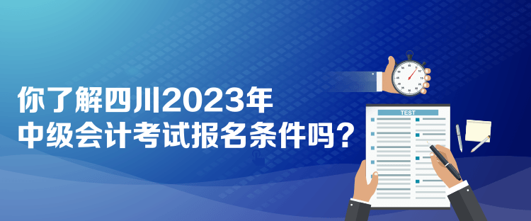 你了解四川2023年中級(jí)會(huì)計(jì)考試報(bào)名條件嗎？