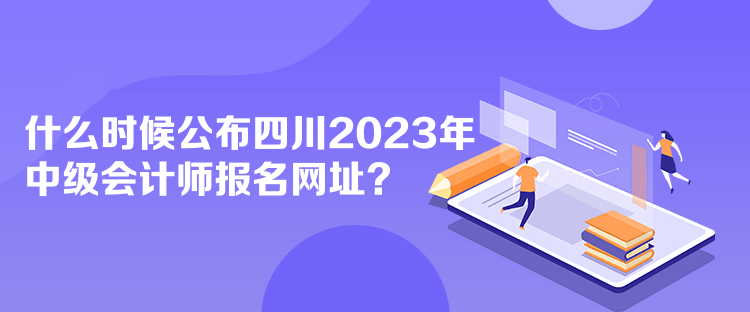 什么時候公布四川2023年中級會計師報名網(wǎng)址？