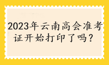 2023年云南高會(huì)準(zhǔn)考證開始打印了嗎？