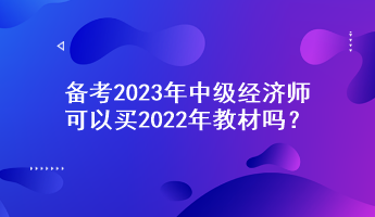 備考2023年中級經(jīng)濟師，可以買2022年教材嗎？