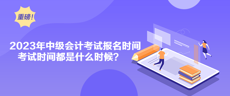 2023年中級會計考試報名時間考試時間都是什么時候？