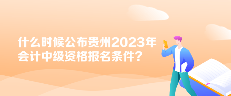 什么時(shí)候公布貴州2023年會(huì)計(jì)中級(jí)資格報(bào)名條件？