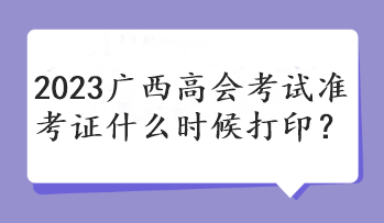 2023廣西高會考試準考證什么時候打??？