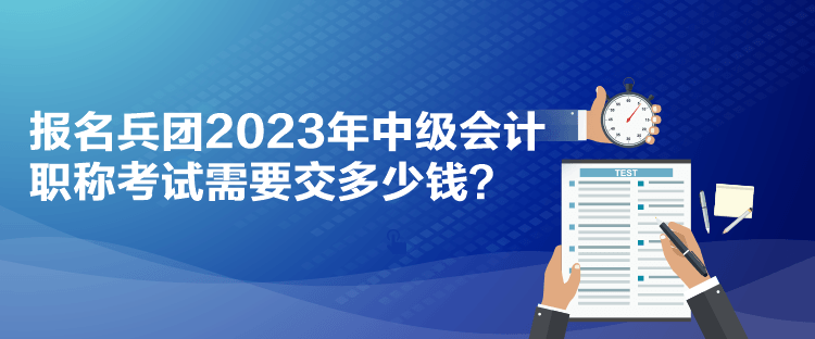 報名兵團(tuán)2023年中級會計職稱考試需要交多少錢？